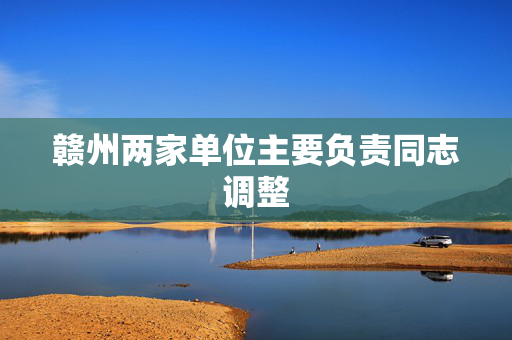 赣州两家单位主要负责同志调整