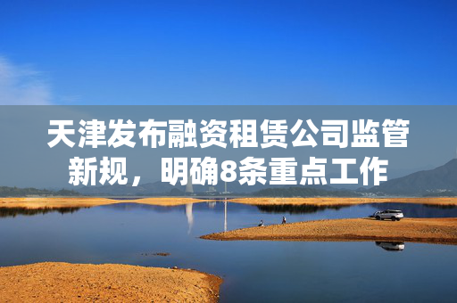 天津发布融资租赁公司监管新规，明确8条重点工作