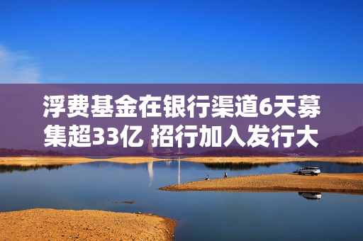 浮费基金在银行渠道6天募集超33亿 招行加入发行大战