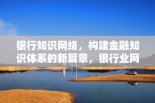 银行知识网络，构建金融知识体系的新篇章，银行业网络安全知识竞赛