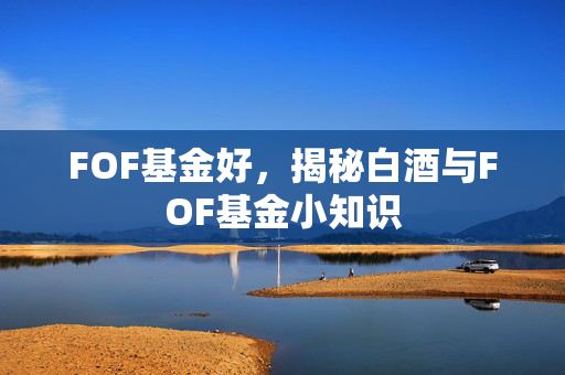 FOF基金好，揭秘白酒与FOF基金小知识
