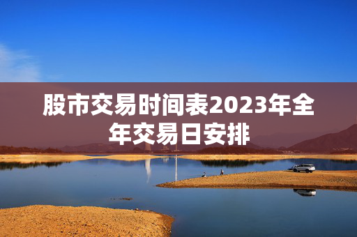 股市交易时间表2023年全年交易日安排