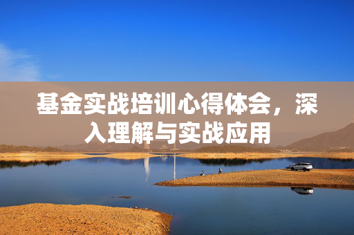 基金实战培训心得体会，深入理解与实战应用