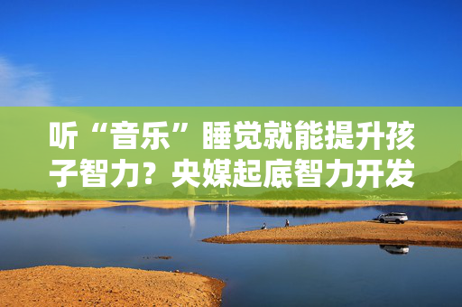 听“音乐”睡觉就能提升孩子智力？央媒起底智力开发“神器”