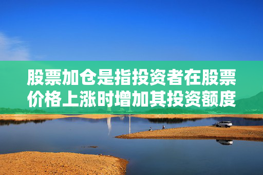 股票加仓是指投资者在股票价格上涨时增加其投资额度，以期望获得更多的收益。具体操作方式可以是投资者在买入股票后，适时增加其购买数量或金额。