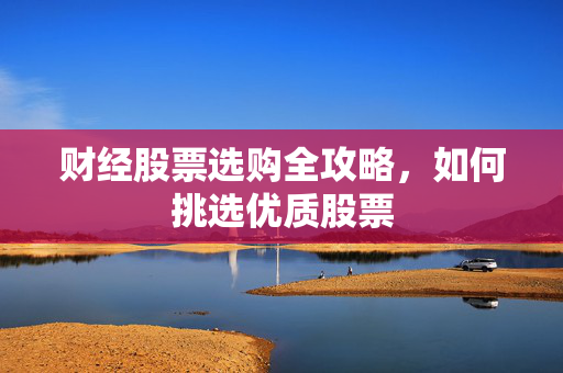 财经股票选购全攻略，如何挑选优质股票