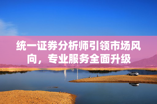 统一证券分析师引领市场风向，专业服务全面升级