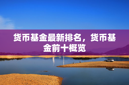 货币基金最新排名，货币基金前十概览