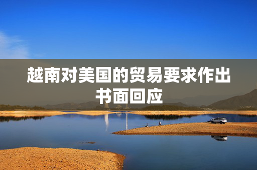 越南对美国的贸易要求作出书面回应