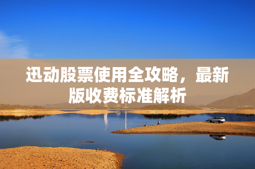 迅动股票使用全攻略，最新版收费标准解析