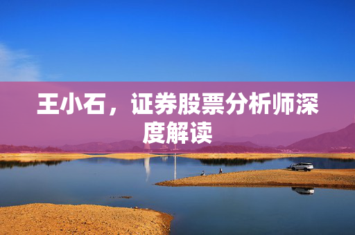 王小石，证券股票分析师深度解读