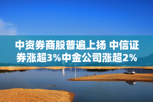 中资券商股普遍上扬 中信证券涨超3%中金公司涨超2%