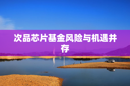 次品芯片基金风险与机遇并存