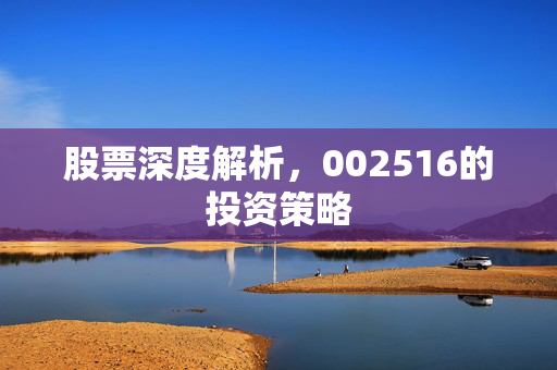 股票深度解析，002516的投资策略