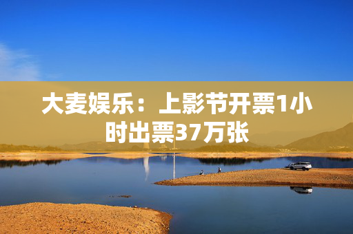 大麦娱乐：上影节开票1小时出票37万张