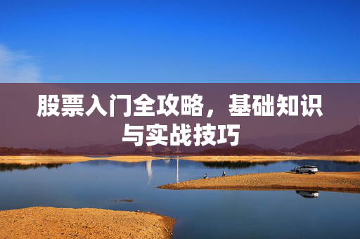 股票入门全攻略，基础知识与实战技巧