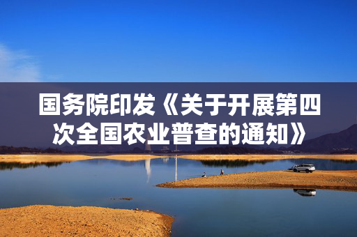 国务院印发《关于开展第四次全国农业普查的通知》
