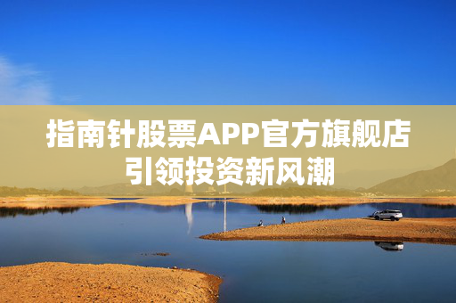 指南针股票APP官方旗舰店引领投资新风潮