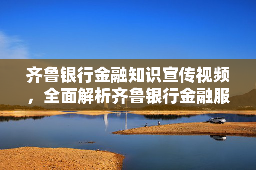 齐鲁银行金融知识宣传视频，全面解析齐鲁银行金融服务