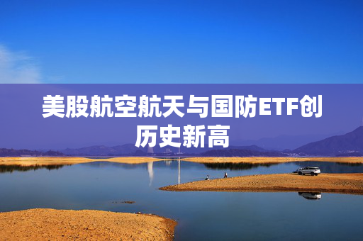 美股航空航天与国防ETF创历史新高