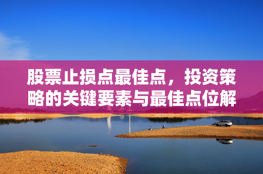 股票止损点最佳点，投资策略的关键要素与最佳点位解析
