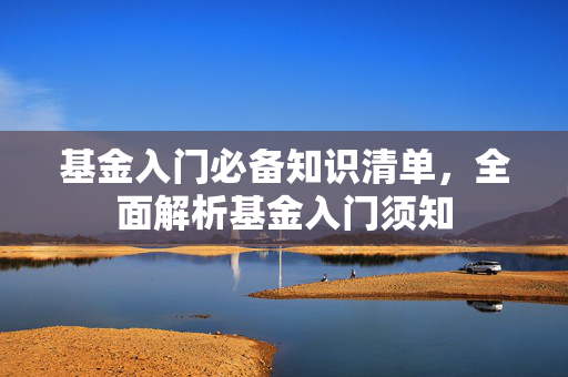 基金入门必备知识清单，全面解析基金入门须知