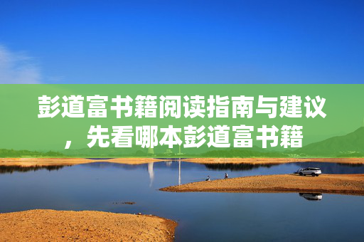 彭道富书籍阅读指南与建议，先看哪本彭道富书籍