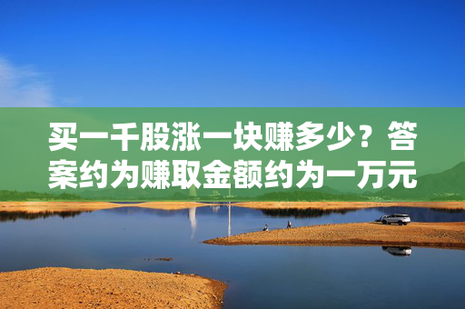 买一千股涨一块赚多少？答案约为赚取金额约为一万元。