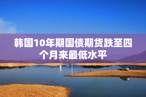 韩国10年期国债期货跌至四个月来最低水平