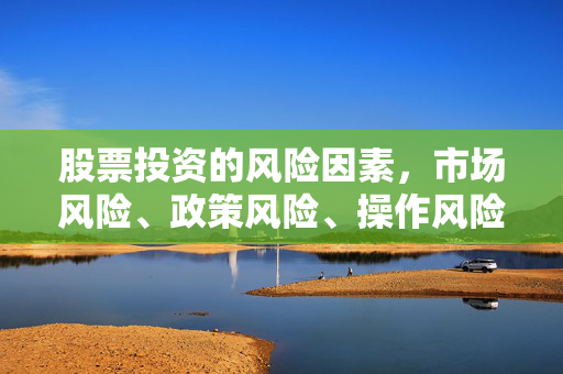 股票投资的风险因素，市场风险、政策风险、操作风险