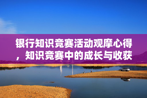 银行知识竞赛活动观摩心得，知识竞赛中的成长与收获