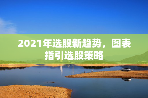 2021年选股新趋势，图表指引选股策略