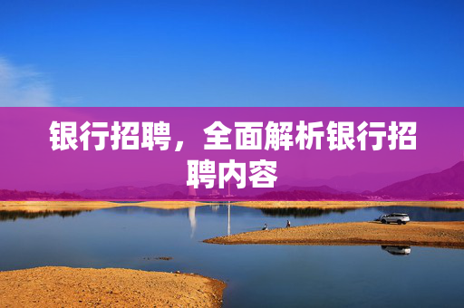 银行招聘，全面解析银行招聘内容