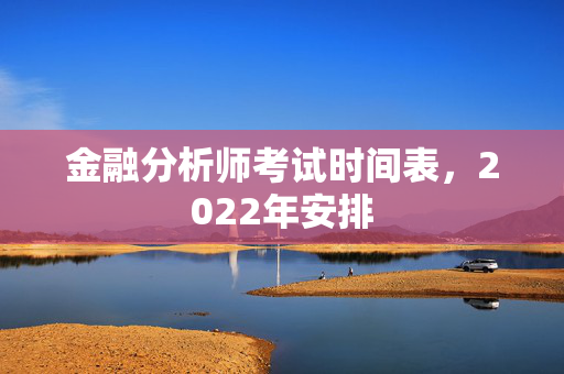 金融分析师考试时间表，2022年安排