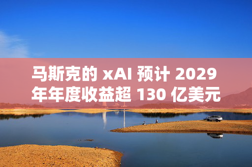 马斯克的 xAI 预计 2029 年年度收益超 130 亿美元