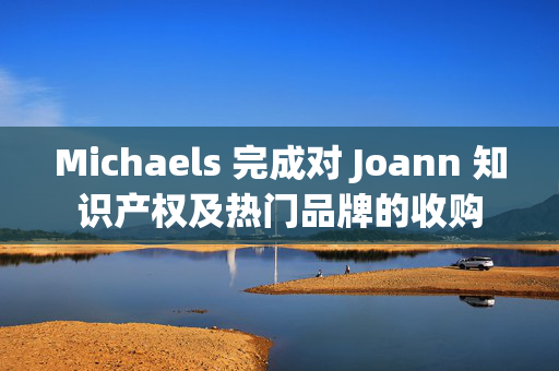Michaels 完成对 Joann 知识产权及热门品牌的收购