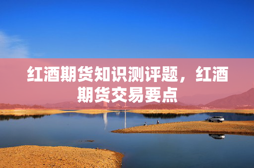 红酒期货知识测评题，红酒期货交易要点