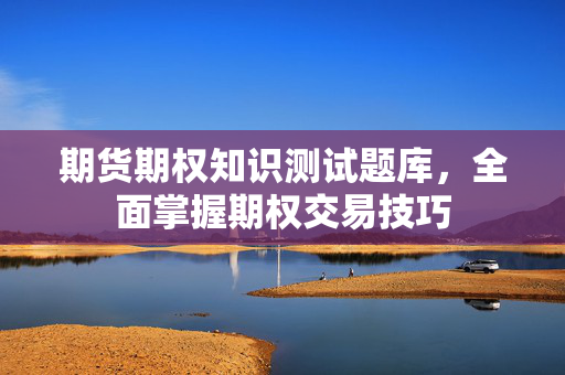 期货期权知识测试题库，全面掌握期权交易技巧