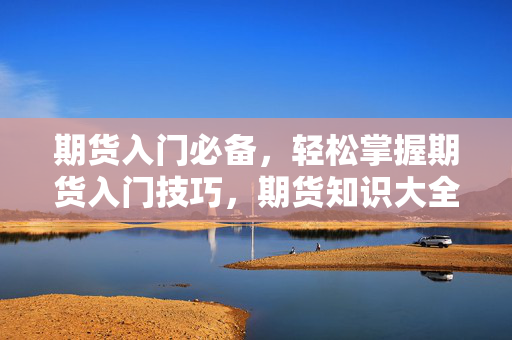 期货入门必备，轻松掌握期货入门技巧，期货知识大全书籍推荐
