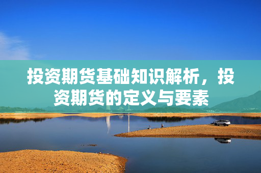 投资期货基础知识解析，投资期货的定义与要素