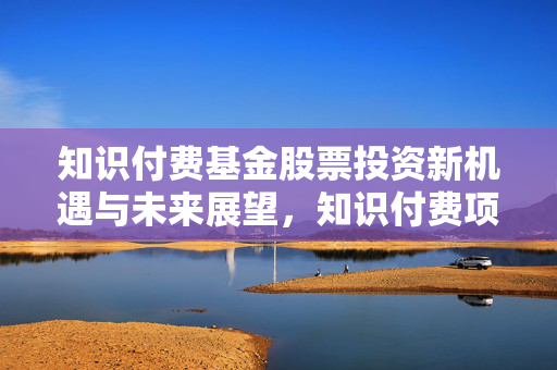 知识付费基金股票投资新机遇与未来展望，知识付费项目是否赚钱