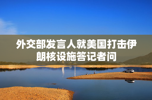 外交部发言人就美国打击伊朗核设施答记者问