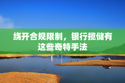 绕开合规限制，银行揽储有这些奇特手法