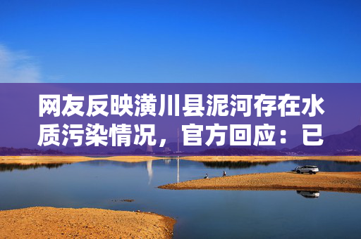 网友反映潢川县泥河存在水质污染情况，官方回应：已成立联合调查组