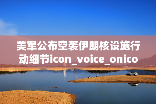 美军公布空袭伊朗核设施行动细节icon_voice_onicon_voice