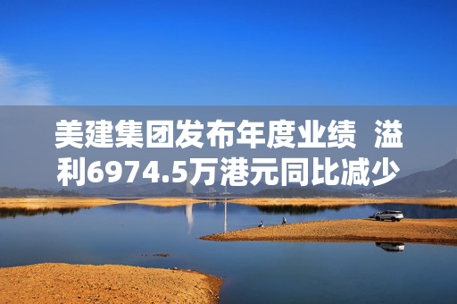 美建集团发布年度业绩  溢利6974.5万港元同比减少18.63%