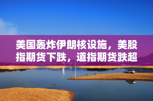美国轰炸伊朗核设施，美股指期货下跌，道指期货跌超150点