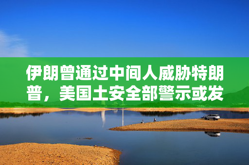 伊朗曾通过中间人威胁特朗普，美国土安全部警示或发生恐袭