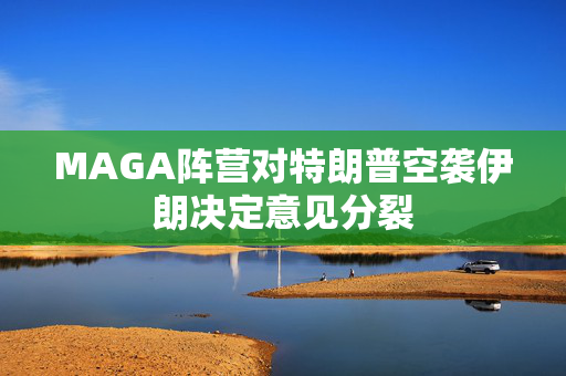 MAGA阵营对特朗普空袭伊朗决定意见分裂