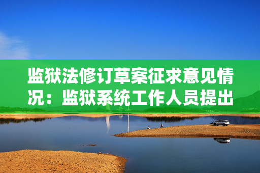 监狱法修订草案征求意见情况：监狱系统工作人员提出425条意见